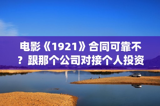 电影《1921》合同可靠不？跟那个公司对接个人投资多少钱？(电影《1921》里有哪些细节)