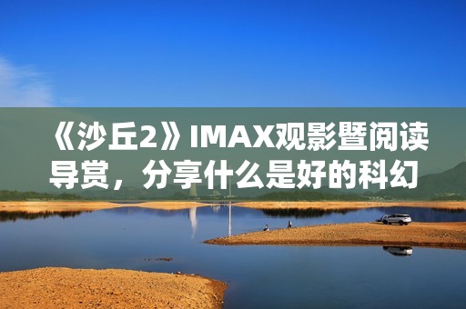 《沙丘2》IMAX观影暨阅读导赏，分享什么是好的科幻电影