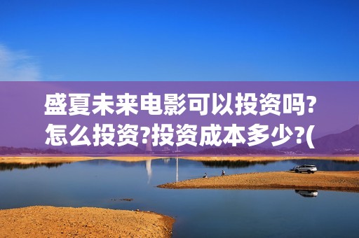 盛夏未来电影可以投资吗?怎么投资?投资成本多少?(盛夏未来影院版)