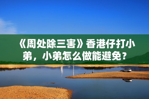 《周处除三害》香港仔打小弟，小弟怎么做能避免？