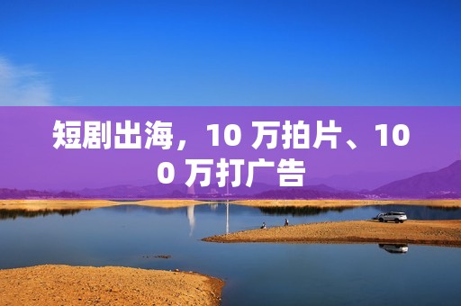 短剧出海，10 万拍片、100 万打广告