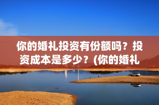 你的婚礼投资有份额吗？投资成本是多少？(你的婚礼投资方股票)