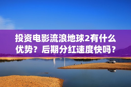 投资电影流浪地球2有什么优势？后期分红速度快吗？(流浪地球投资多少钱?总票房多少钱?)