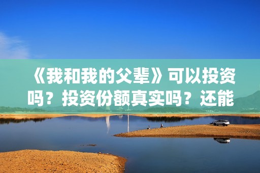 《我和我的父辈》可以投资吗？投资份额真实吗？还能认购吗？(我和我的父辈《少年行》)
