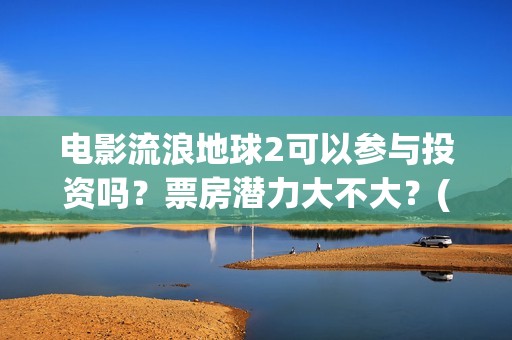 电影流浪地球2可以参与投资吗？票房潜力大不大？(电影流浪地球2在线观看完整视频)
