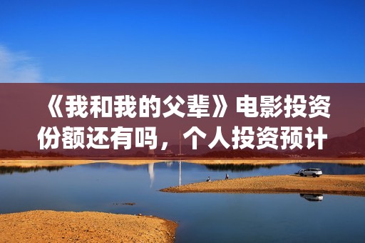 《我和我的父辈》电影投资份额还有吗，个人投资预计有多少收益？(我和我的父辈《少年行》)