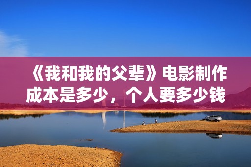 《我和我的父辈》电影制作成本是多少，个人要多少钱能投？(我和我的父辈演员表)