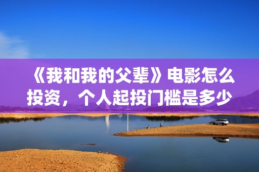 《我和我的父辈》电影怎么投资，个人起投门槛是多少？真实？(我和我的父辈剧情介绍)