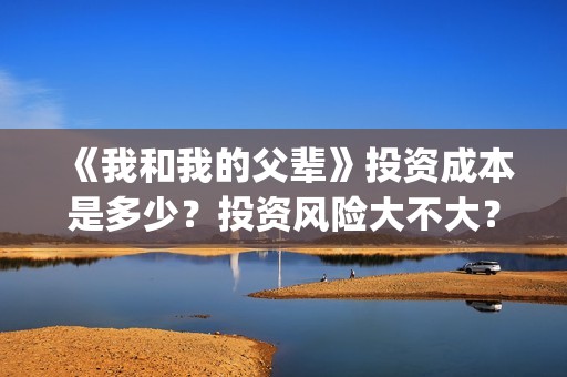 《我和我的父辈》投资成本是多少？投资风险大不大？多大？(《我和我的父辈》完整版免费)
