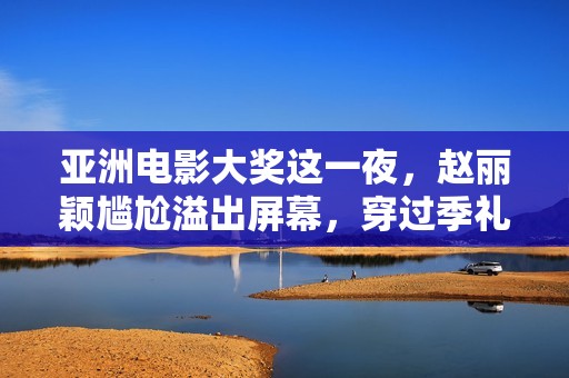 亚洲电影大奖这一夜，赵丽颖尴尬溢出屏幕，穿过季礼服被敷衍对待