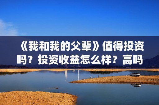 《我和我的父辈》值得投资吗？投资收益怎么样？高吗？(《我和我的父辈》电影免费观看)
