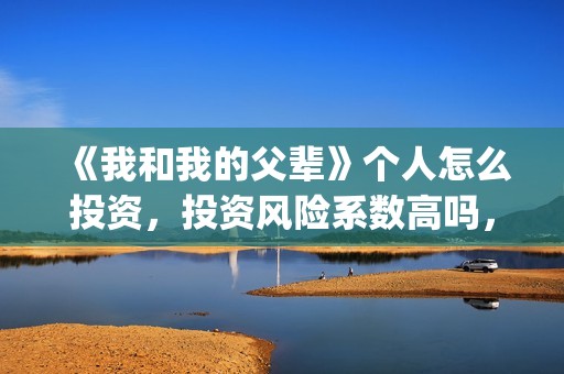 《我和我的父辈》个人怎么投资，投资风险系数高吗，收益如何？(《我和我的父辈》电影免费观看)