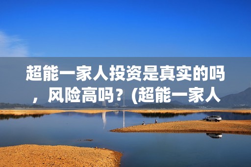 超能一家人投资是真实的吗，风险高吗？(超能一家人总投资)