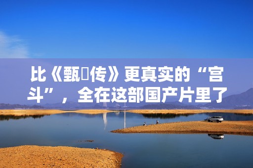 比《甄嬛传》更真实的“宫斗”，全在这部国产片里了