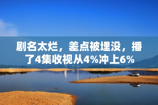剧名太烂，差点被埋没，播了4集收视从4%冲上6%