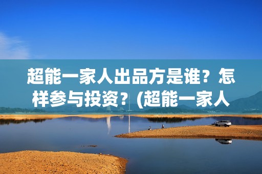 超能一家人出品方是谁？怎样参与投资？(超能一家人出品方)
