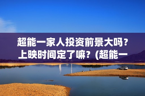 超能一家人投资前景大吗？上映时间定了嘛？(超能一家人总投资)