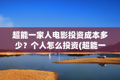 超能一家人电影投资成本多少？个人怎么投资(超能一家人电影票房)