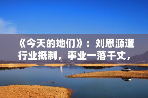 《今天的她们》：刘思源遭行业抵制，事业一落千丈，他竟是关键