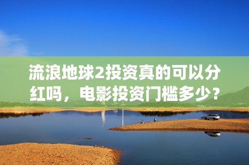 流浪地球2投资真的可以分红吗，电影投资门槛多少？(流浪地球2vcr)