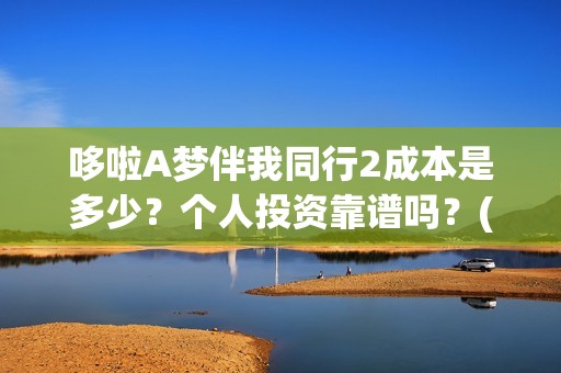 哆啦A梦伴我同行2成本是多少？个人投资靠谱吗？(哆啦a梦伴我同行电影在线观看)