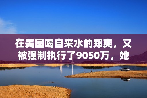 在美国喝自来水的郑爽，又被强制执行了9050万，她这又是怎么了？