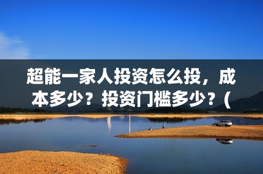 超能一家人投资怎么投，成本多少？投资门槛多少？(超能一家人投资门槛高吗?)