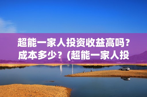 超能一家人投资收益高吗？成本多少？(超能一家人投资门槛高吗?)