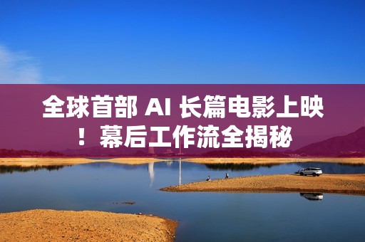 全球首部 AI 长篇电影上映！幕后工作流全揭秘