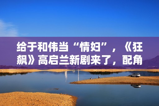 给于和伟当“情妇”，《狂飙》高启兰新剧来了，配角个个实力派