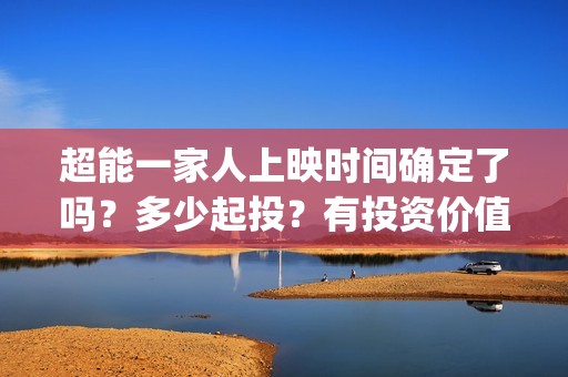 超能一家人上映时间确定了吗？多少起投？有投资价值吗？值不值的投？(超能一家人电影播出时间)