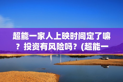 超能一家人上映时间定了嘛？投资有风险吗？(超能一家人电影不是预告)