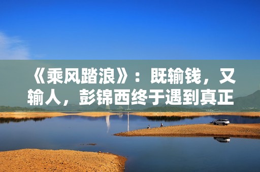 《乘风踏浪》：既输钱，又输人，彭锦西终于遇到真正的对手了