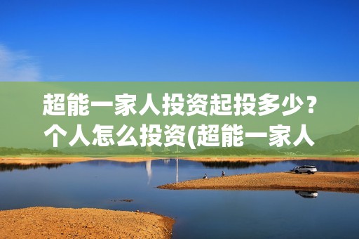 超能一家人投资起投多少？个人怎么投资(超能一家人投资成本)