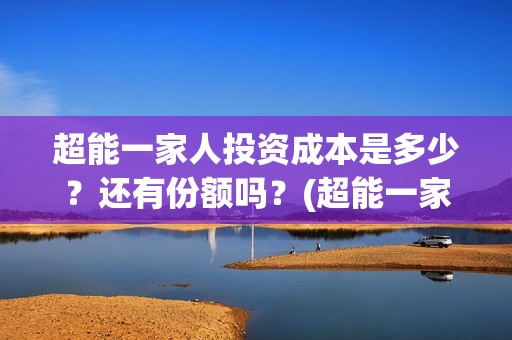 超能一家人投资成本是多少？还有份额吗？(超能一家人多少起投)