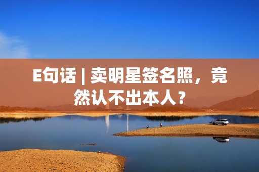 E句话 | 卖明星签名照，竟然认不出本人？