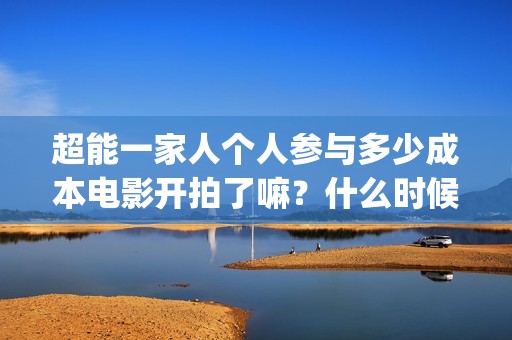 超能一家人个人参与多少成本电影开拍了嘛？什么时候上映？(超能一家人官宣)
