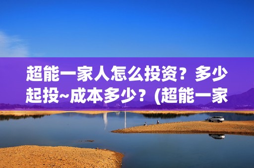 超能一家人怎么投资？多少起投~成本多少？(超能一家人官宣)