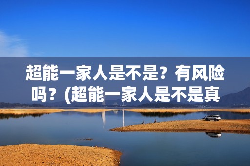 超能一家人是不是？有风险吗？(超能一家人是不是真人)