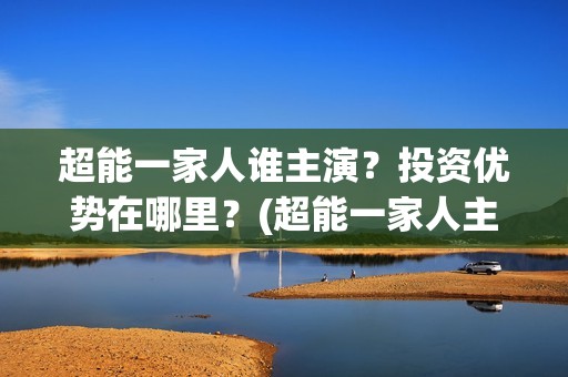 超能一家人谁主演？投资优势在哪里？(超能一家人主演)