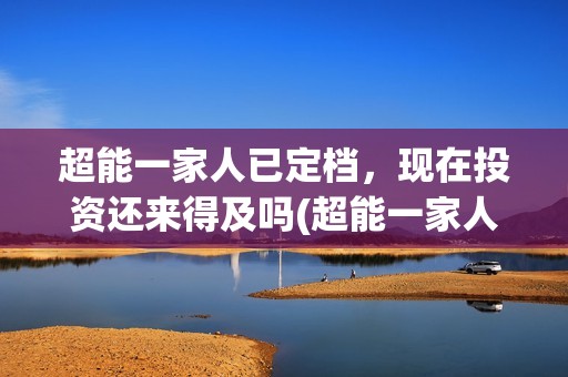 超能一家人已定档，现在投资还来得及吗(超能一家人2020最后一期)