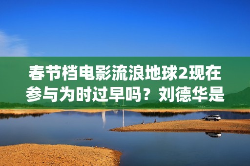 春节档电影流浪地球2现在参与为时过早吗？刘德华是主演吗？(我想看流浪的电影)