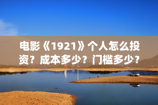 电影《1921》个人怎么投资？成本多少？门槛多少？(《1921》电影简介)
