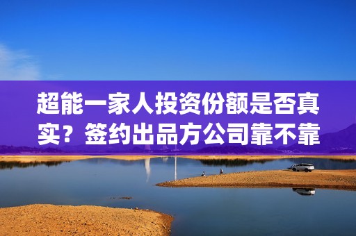 超能一家人投资份额是否真实？签约出品方公司靠不靠谱？(超能一家人电影投资项目)
