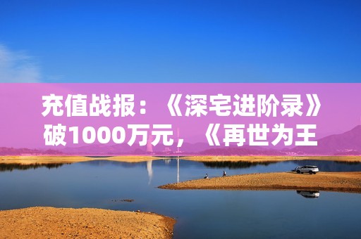 充值战报：《深宅进阶录》破1000万元，《再世为王》破500万元