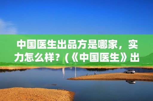 中国医生出品方是哪家，实力怎么样？(《中国医生》出品方)