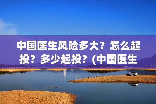 中国医生风险多大？怎么起投？多少起投？(中国医生份额真实吗)