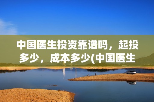 中国医生投资靠谱吗，起投多少，成本多少(中国医生怎么投资)