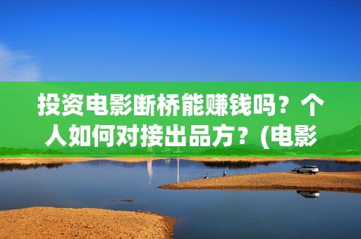 投资电影断桥能赚钱吗？个人如何对接出品方？(电影断桥投资方)