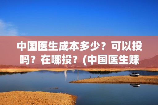 中国医生成本多少？可以投吗？在哪投？(中国医生赚钱)